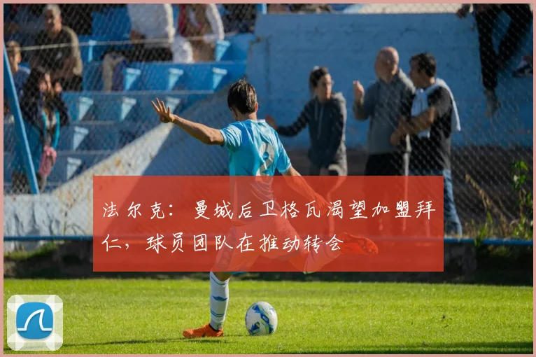 法尔克：曼城后卫格瓦渴望加盟拜仁，球员团队在推动转会