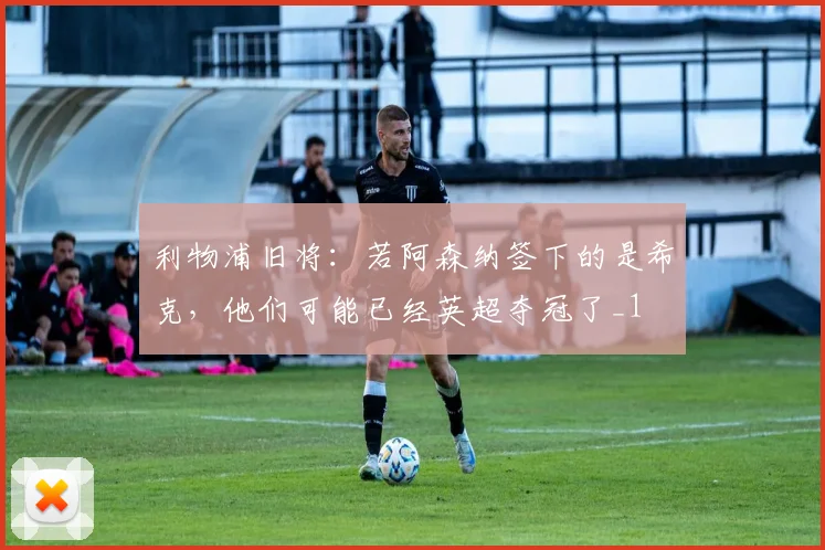 利物浦旧将：若阿森纳签下的是希克，他们可能已经英超夺冠了_1