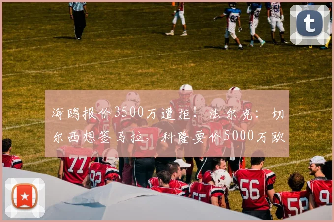 海鸥报价3500万遭拒！法尔克：切尔西想签马拉，科隆要价5000万欧