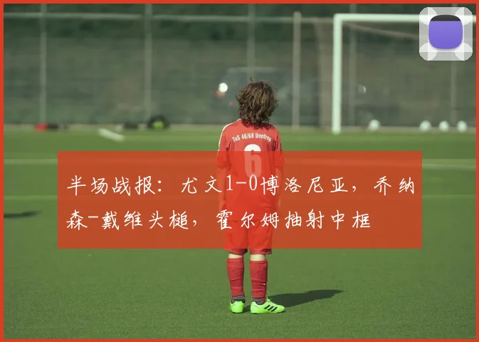 半场战报：尤文1-0博洛尼亚，乔纳森-戴维头槌，霍尔姆抽射中框