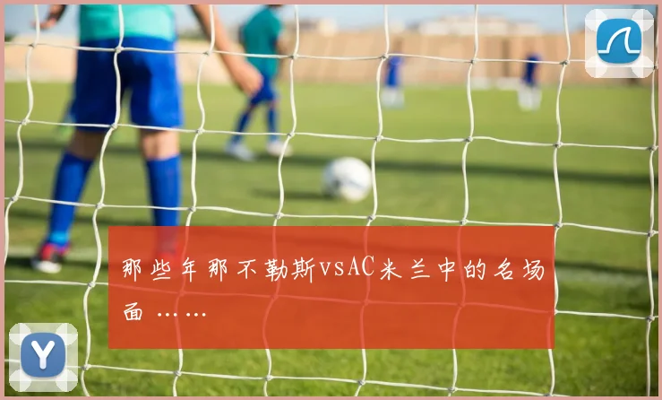 那些年那不勒斯vsAC米兰中的名场面 ……