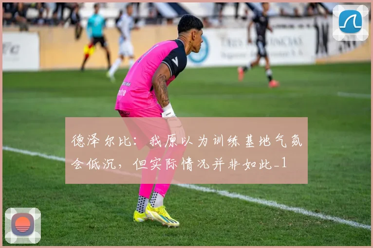 德泽尔比：我原以为训练基地气氛会低沉，但实际情况并非如此_1