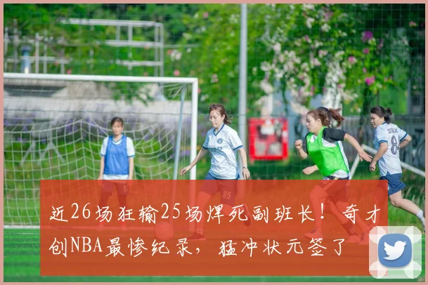 近26场狂输25场焊死副班长！奇才创NBA最惨纪录，猛冲状元签了