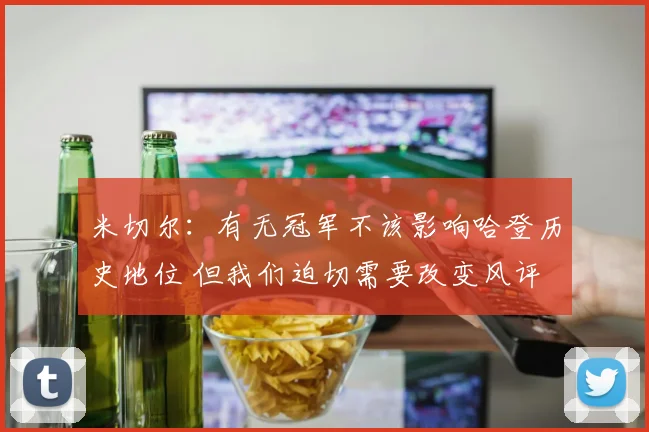 米切尔：有无冠军不该影响哈登历史地位 但我们迫切需要改变风评